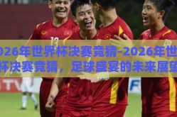 2026年世界杯决赛竞猜-2026年世界杯决赛竞猜，足球盛宴的未来展望