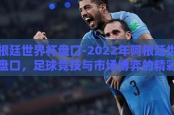 阿根廷世界杯盘口-2022年阿根廷世界杯盘口，足球竞技与市场博弈的精彩对决