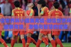 微信世界杯小组赛竞猜-微信世界杯小组赛竞猜，激情与智慧的碰撞