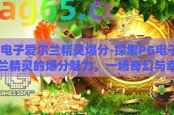 pg电子爱尔兰精灵爆分-探索PG电子爱尔兰精灵的爆分魅力，一场奇幻与幸运的邂逅