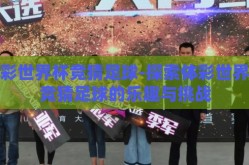 体彩世界杯竞猜足球-探索体彩世界杯竞猜足球的乐趣与挑战
