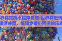 世界杯竞猜小程序啤酒-世界杯激情与啤酒共舞，解锁竞猜小程序的乐趣