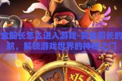 赏金船长怎么进入游戏-赏金船长的启航，解锁游戏世界的神秘之门