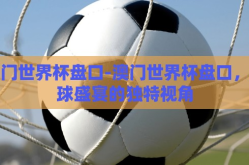 澳门世界杯盘口-澳门世界杯盘口，足球盛宴的独特视角