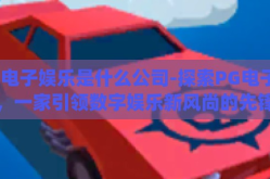 pg电子娱乐是什么公司-探索PG电子娱乐，一家引领数字娱乐新风尚的先锋企业