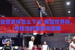 男篮世界杯怎么下注-男篮世界杯，理性投注的智慧与策略