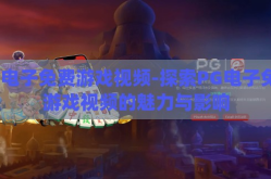 pg电子免费游戏视频-探索PG电子免费游戏视频的魅力与影响
