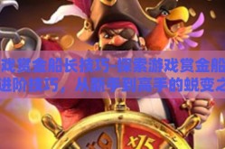 游戏赏金船长技巧-探索游戏赏金船长的进阶技巧，从新手到高手的蜕变之旅