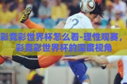 体彩竞彩世界杯怎么看-理性观赛，体彩竞彩世界杯的深度视角
