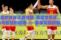 男篮世界杯比赛竞猜-男篮世界杯，激情与智慧的碰撞——赛事竞猜的魅力