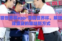 竞猜世界杯app-竞猜世界杯，解锁足球盛宴的趣味新方式