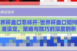 世界杯盘口怎样开-世界杯盘口如何精准设定，策略与技巧的深度剖析