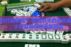 少妇打麻将胡了-闲暇时光的欢乐篇章，少妇打麻将的温馨瞬间