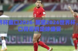 世界杯盘口2026-展望2026世界杯，盘口背后的足球盛宴
