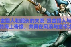 赏金猎人和船长的关系-赏金猎人与船长的海上奇缘，共舞在风浪与金币之间的契约