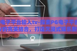 pg电子平台输入tv-探索PG电子平台与TV的完美结合，打造沉浸式娱乐新体验
