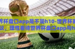 世界杯盘口app是不是h10-世界杯赛事热议，理性看待世界杯盘口app与h10的关联