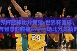 世界杯篮球比分竞猜-世界杯篮球，激情与智慧的碰撞——一场比分竞猜的盛宴