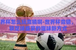 世界杯怎么玩竞猜啊-世界杯竞猜，解锁足球盛宴的趣味新方式