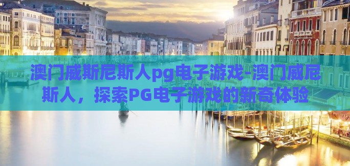 澳门威斯尼斯人pg电子游戏-澳门威尼斯人,探索PG电子游戏的新奇体验 澳门威斯尼斯人pg电子游戏-澳门威尼斯人,探索PG电子游戏的新奇体验