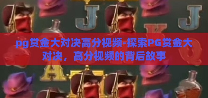 pg赏金大对决高分视频-探索PG赏金大对决,高分视频的背后故事 pg赏金大对决高分视频-探索PG赏金大对决,高分视频的背后故事