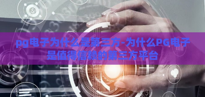 pg电子为什么是第三方-为什么PG电子是值得信赖的第三方平台