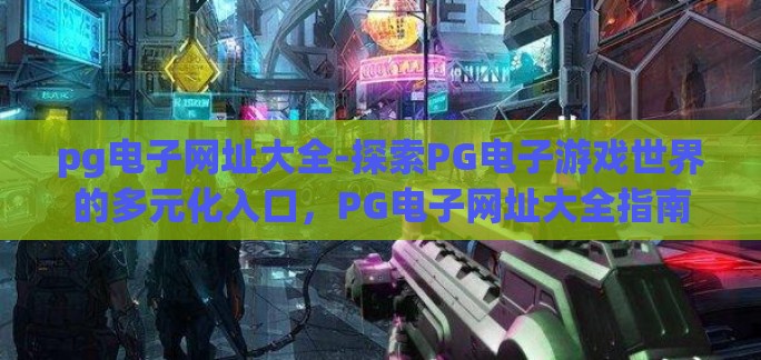 pg电子网址大全-探索PG电子游戏世界的多元化入口,PG电子网址大全指南 pg电子网址大全-探索PG电子游戏世界的多元化入口,PG电子网址大全指南