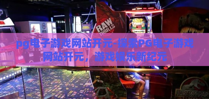 pg电子游戏网站开元-探索PG电子游戏网站开元,游戏娱乐新纪元 pg电子游戏网站开元-探索PG电子游戏网站开元,游戏娱乐新纪元