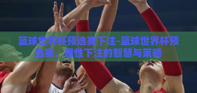 篮球世界杯预选赛下注-篮球世界杯预选赛,理性下注的智慧与策略 篮球世界杯预选赛下注-篮球世界杯预选赛,理性下注的智慧与策略