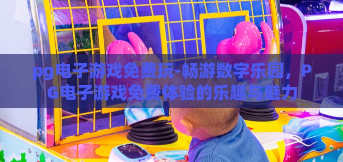 pg电子游戏免费玩-畅游数字乐园，PG电子游戏免费体验的乐趣与魅力