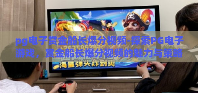 pg电子赏金船长爆分视频-探索PG电子游戏，赏金船长爆分视频的魅力与策略