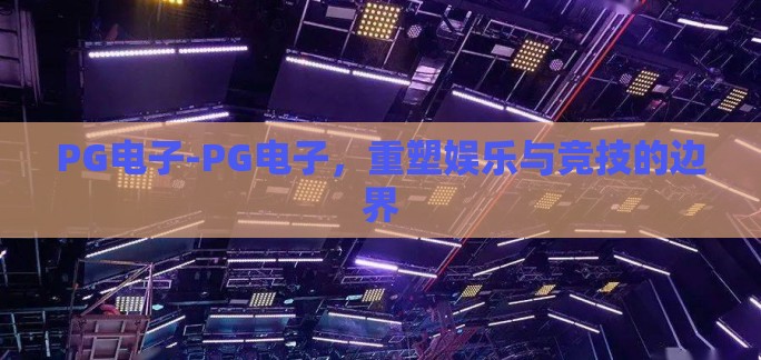 PG电子-PG电子,重塑娱乐与竞技的边界 PG电子-PG电子,重塑娱乐与竞技的边界