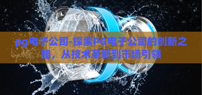 pg电子公司-探索PG电子公司的创新之路,从技术革新到市场引领 pg电子公司-探索PG电子公司的创新之路,从技术革新到市场引领