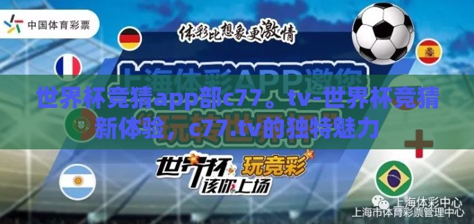 世界杯竞猜app部c77。tv-世界杯竞猜新体验，c77.tv的独特魅力