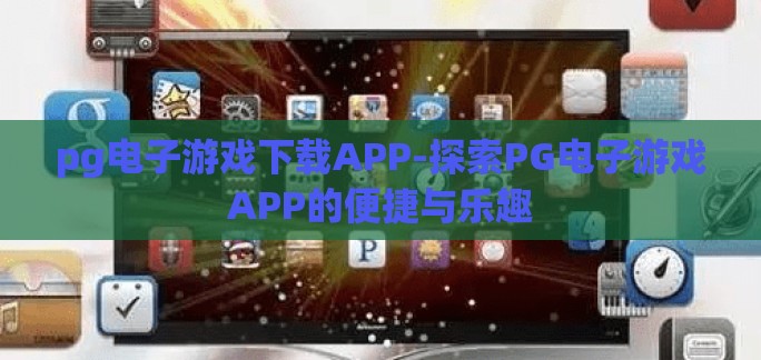 pg电子游戏下载APP-探索PG电子游戏APP的便捷与乐趣 pg电子游戏下载APP-探索PG电子游戏APP的便捷与乐趣