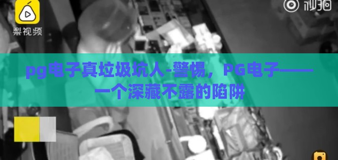 pg电子真垃圾坑人-警惕,PG电子——一个深藏不露的陷阱 pg电子真垃圾坑人-警惕,PG电子——一个深藏不露的陷阱