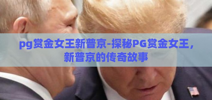 pg赏金女王新普京-探秘PG赏金女王,新普京的传奇故事 pg赏金女王新普京-探秘PG赏金女王,新普京的传奇故事