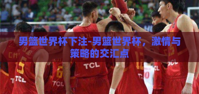 男篮世界杯下注-男篮世界杯,激情与策略的交汇点 男篮世界杯下注-男篮世界杯,激情与策略的交汇点