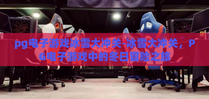 pg电子游戏冰雪大冲关-冰雪大冲关，PG电子游戏中的冬日冒险之旅