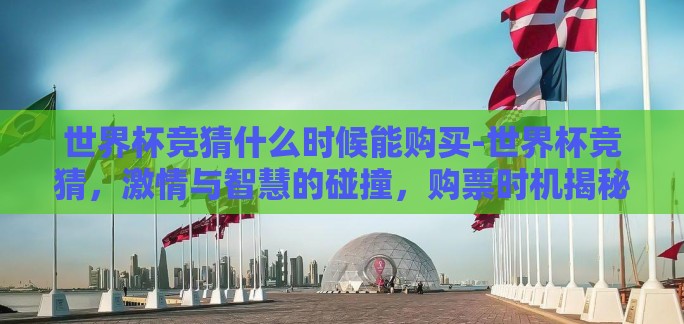 世界杯竞猜什么时候能购买-世界杯竞猜,激情与智慧的碰撞,购票时机揭秘 世界杯竞猜什么时候能购买-世界杯竞猜,激情与智慧的碰撞,购票时机揭秘