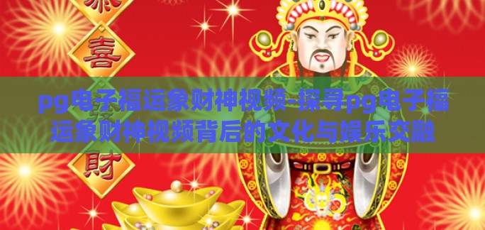 pg电子福运象财神视频-探寻pg电子福运象财神视频背后的文化与娱乐交融