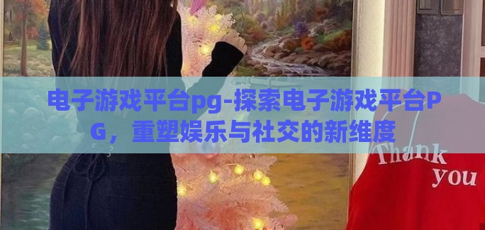 电子游戏平台pg-探索电子游戏平台PG,重塑娱乐与社交的新维度 电子游戏平台pg-探索电子游戏平台PG,重塑娱乐与社交的新维度