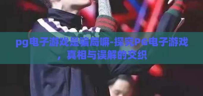 pg电子游戏是骗局嘛-探究PG电子游戏，真相与误解的交织