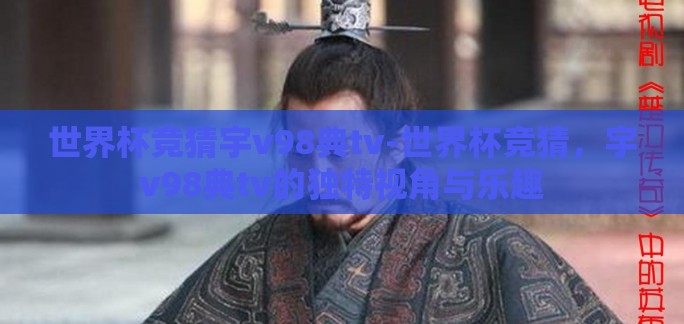 世界杯竞猜宇v98典tv-世界杯竞猜,宇v98典tv的独特视角与乐趣 世界杯竞猜宇v98典tv-世界杯竞猜,宇v98典tv的独特视角与乐趣