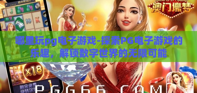 哪里玩pg电子游戏-探索PG电子游戏的乐趣,解锁数字世界的无限可能 哪里玩pg电子游戏-探索PG电子游戏的乐趣,解锁数字世界的无限可能