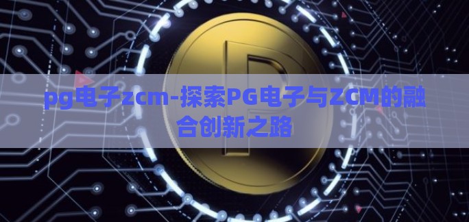 pg电子zcm-探索PG电子与ZCM的融合创新之路