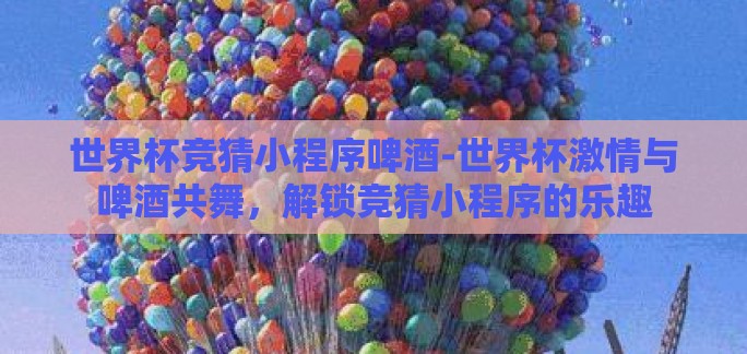 世界杯竞猜小程序啤酒-世界杯激情与啤酒共舞，解锁竞猜小程序的乐趣