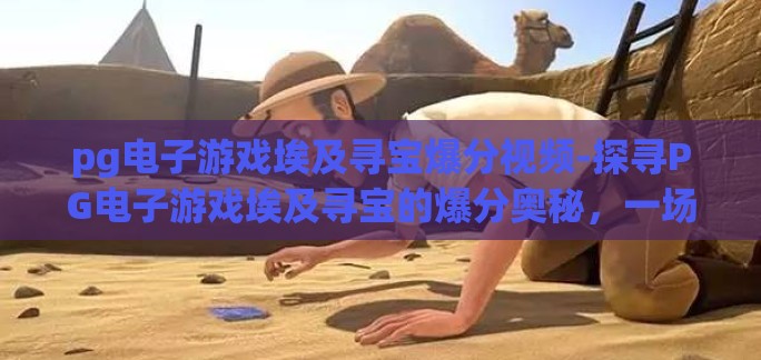 pg电子游戏埃及寻宝爆分视频-探寻PG电子游戏埃及寻宝的爆分奥秘，一场视觉与智慧的盛宴