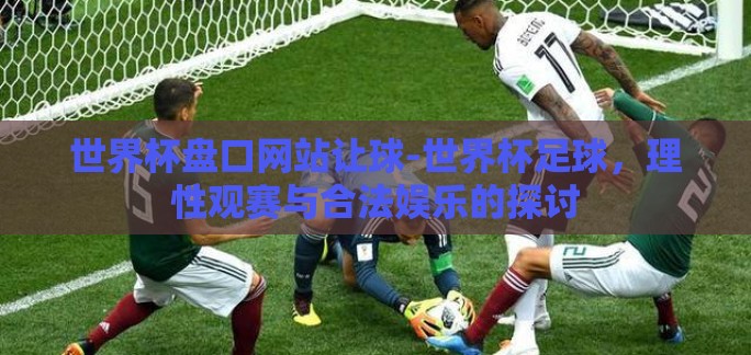 世界杯盘口网站让球-世界杯足球，理性观赛与合法娱乐的探讨