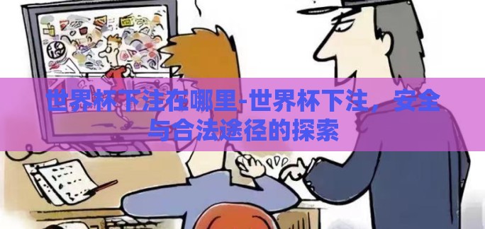 世界杯下注在哪里-世界杯下注,安全与合法途径的探索 世界杯下注在哪里-世界杯下注,安全与合法途径的探索